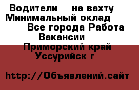 Водители BC на вахту. › Минимальный оклад ­ 60 000 - Все города Работа » Вакансии   . Приморский край,Уссурийск г.